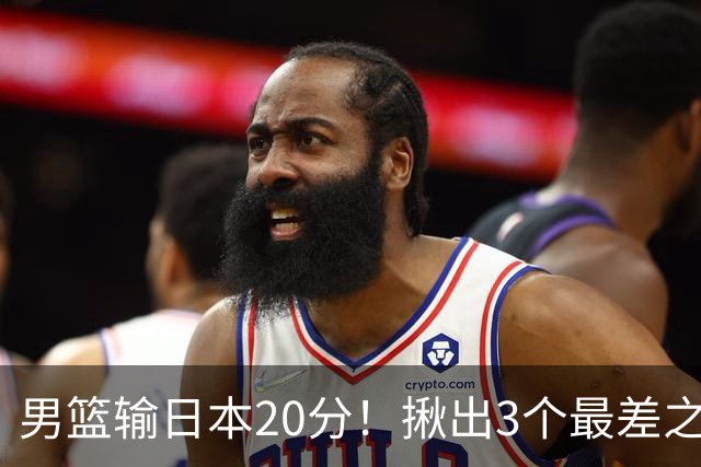男篮输日本20分！揪出3个最差之人，坑惨了球队